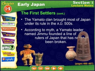 The First Settlers  (cont.) The Yamato clan brought most of Japan under its rule in the  A.D.  500s .  According to myth, a Yamato leader named Jimmu founded a line of  rulers of Japan that has never  been broken.   (pages 486 –487 ) Early Japan 