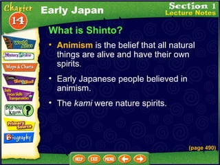 What is Shinto? Animism  is the belief that all natural things are alive and have their own spirits .  Early Japanese people believed in animism.  (page 490) The  kami  were nature spirits.  Early Japan 