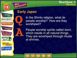 Early Japan In the Shinto religion, what do people worship?  How are they worshiped? People worship spirits called  kami , which reside in all natural things.  They are worshiped through rituals at shrines. 