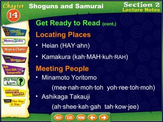 Get Ready to Read  (cont.) Locating Places Heian (HAY·ahn)  Minamoto Yoritomo  (mee·nah·moh·toh  yoh·ree·toh·moh)  Ashikaga Takauji  (ah·shee·kah·gah  tah·kow·jee)  Meeting People Shoguns and Samurai Kamakura (kah·MAH·kuh· RAH )  