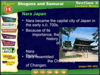 Nara Japan Because of its  importance, the  history of Japan  during this time is  called the Nara  Period .  Nara resembled  the Chinese city  of Changan .  Nara became the capital city of Japan in the early  A.D.  700s .  (pages 492 –493) Shoguns and Samurai 
