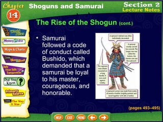 The Rise of the Shogun  (cont.) Samurai followed a code of conduct called Bushido, which demanded that a samurai be loyal to his master, courageous, and honorable.   (pages 493 –495 ) Shoguns and Samurai 