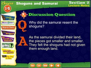 Why did the samurai resent the shoguns? As the samurai divided their land, the pieces got smaller and smaller.  They felt the shoguns had not given them enough land. Shoguns and Samurai 