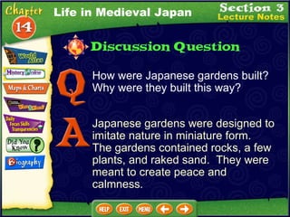 How were Japanese gardens built? Why were they built this way? Japanese gardens were designed to imitate nature in miniature form.  The gardens contained rocks, a few plants, and raked sand.  They were meant to create peace and calmness. Life in Medieval Japan 