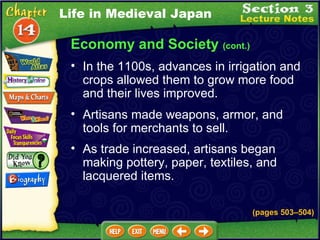 Economy and Society  (cont.) (pages 503 –504 ) In the 1100s, advances in irrigation and crops allowed them to grow more food and their lives improved.  Life in Medieval Japan As trade increased, artisans began making pottery, paper, textiles, and lacquered items.  Artisans made weapons, armor, and tools for merchants to sell.  