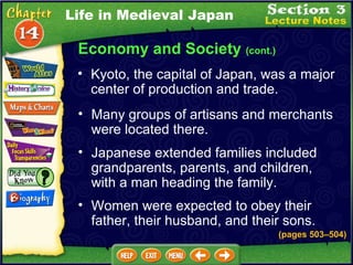 Economy and Society  (cont.) (pages 503 –504 ) Kyoto, the capital of Japan, was a major center of production and trade.  Many groups of artisans and merchants were located there.  Life in Medieval Japan Japanese extended families included grandparents, parents, and children, with a man heading the family.  Women were expected to obey their father, their husband, and their sons. 