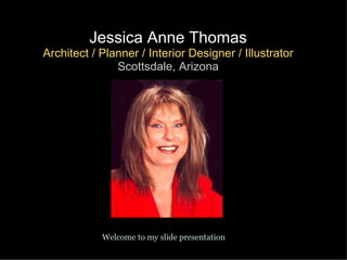Jessica Anne Thomas Architect / Planner / Interior Designer / Illustrator Scottsdale, Arizona Welcome to my slide presentation 