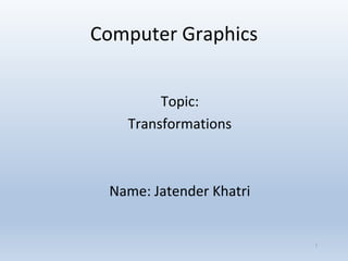 Computer Graphics
1
Topic:
Transformations
Name: Jatender Khatri
 