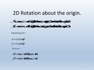 10
2D Rotation about the origin.


sin.
cos.
ry
rx




cos.sin.sin.cos.)sin(.
sin.sin.cos.cos.)cos(.
rrry
rrrx


Substituting for r :
Gives us :


cos.sin.
sin.cos.
yxy
yxx


 