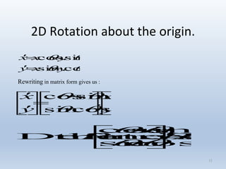 11
2D Rotation about the origin.


cos.sin.
sin.cos.
yxy
yxx


Rewriting in matrix form gives us :











 








y
x
y
x
.
cossin
sincos


PRPR 




 
 ,
cossin
sincos
matrixtheDefine


 