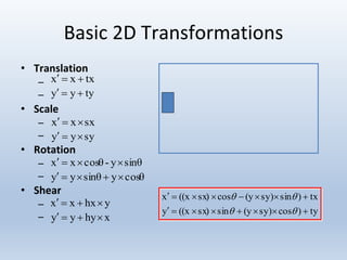 Basic 2D Transformations
• Translation
–
–
• Scale
–
–
• Rotation
–
–
• Shear
–
–
txxx 
tyyy 
sxxx 
syyy 
sinθy-cosθxx 
cosθysinθyy 
yhxxx 
xhyyy 
ty)cossy)(ysinsx)((xy
tx)sinsy)(ycossx)((xx




 