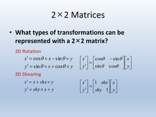 2×2 Matrices
• What types of transformations can be
represented with a 2×2 matrix?
2D Rotation
2D Shearing











 








y
x
y
x


cossin
sincos




















y
x
shy
shx
y
x
1
1
yxy
yxx




cossin
sincos
yxshyy
yshxxx


 