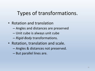 Types of transformations.
• Rotation and translation
– Angles and distances are preserved
– Unit cube is always unit cube
– Rigid-Body transformations.
• Rotation, translation and scale.
– Angles & distances not preserved.
– But parallel lines are.
48
 