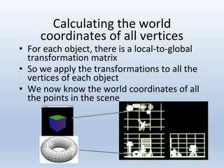 Calculating the world
coordinates of all vertices
• For each object, there is a local-to-global
transformation matrix
• So we apply the transformations to all the
vertices of each object
• We now know the world coordinates of all
the points in the scene
57
 