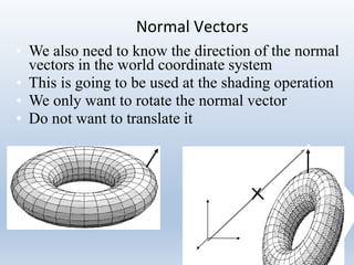 Normal Vectors
58
• We also need to know the direction of the normal
vectors in the world coordinate system
• This is going to be used at the shading operation
• We only want to rotate the normal vector
• Do not want to translate it
 