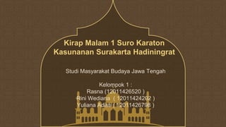 Kirap Malam 1 Suro Karaton
Kasunanan Surakarta Hadiningrat
Studi Masyarakat Budaya Jawa Tengah
Kelompok 1 :
Rasna (12011426520 )
Rini Wediana ( 12011424202 )
Yuliana Adisti ( 12011426798 )
 
