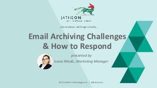Email Archiving Challenges
& How to Respond
presented by
Ivana Nikolic, Marketing Manager
…the webinar will begin shortly…
2017 Jatheon Technologies Inc. | jatheon.com
 