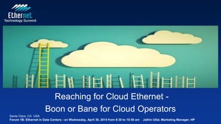 Reaching for Cloud Ethernet -
Boon or Bane for Cloud Operators
Santa Clara, CA USA
Forum 1B: Ethernet in Data Centers - on Wednesday, April 30, 2014 from 8:30 to 10:50 am - Jathin Ullal, Marketing Manager, HP
 