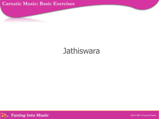 Tuning into Music
Jathiswara
©2014 MR Tuning into Music.
Carnatic Music: Basic Exercises
 