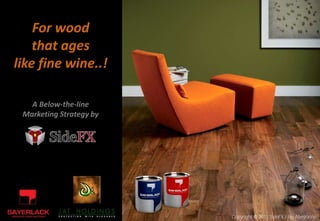 For wood
    that ages
like fine wine..!

   A Below-the-line
 Marketing Strategy by




                         Copyright © 2011 SideFX / Jay Abeyratne
 
