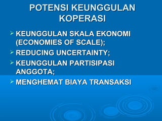 POTENSI KEUNGGULANPOTENSI KEUNGGULAN
KOPERASIKOPERASI
 KEUNGGULAN SKALA EKONOMIKEUNGGULAN SKALA EKONOMI
(ECONOMIES OF SCALE);(ECONOMIES OF SCALE);
 REDUCING UNCERTAINTY;REDUCING UNCERTAINTY;
 KEUNGGULAN PARTISIPASIKEUNGGULAN PARTISIPASI
ANGGOTA;ANGGOTA;
 MENGHEMAT BIAYA TRANSAKSIMENGHEMAT BIAYA TRANSAKSI
 