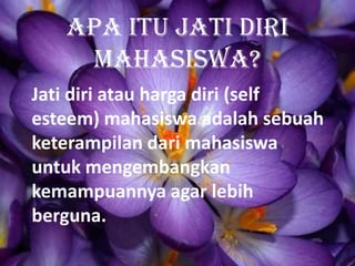 Apa itu jati diri
mahasiswa?
Jati diri atau harga diri (self
esteem) mahasiswa adalah sebuah
keterampilan dari mahasiswa
untuk mengembangkan
kemampuannya agar lebih
berguna.
 