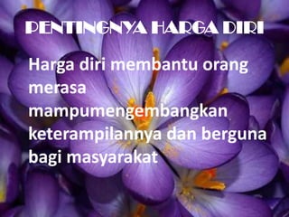 PENTINGNYA HARGA DIRI
Harga diri membantu orang
merasa
mampumengembangkan
keterampilannya dan berguna
bagi masyarakat
 