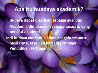 Apa itu buadaya akademik?
Budaya dapat diartikan sebagai akal budi.
Akademik dimaknakan sebagai sesuatu yang
bersifat akademi
Jadi budaya akademik adalah segala sesuatu
hasil cipta, rasa dan karsadi Lembaga
Pendidikan Tertinggi.
 