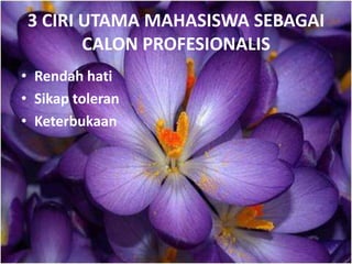 3 CIRI UTAMA MAHASISWA SEBAGAI
CALON PROFESIONALIS
• Rendah hati
• Sikap toleran
• Keterbukaan
 