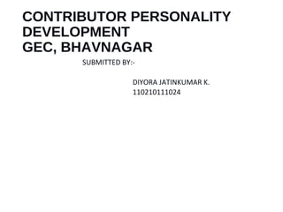 CONTRIBUTOR PERSONALITY 
DEVELOPMENT 
GEC, BHAVNAGAR 
SUBMITTED BY:- 
DIYORA JATINKUMAR K. 
110210111024 
 