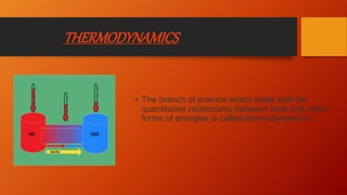 THERMODYNAMICS
• The branch of science which deals with the
quantitative relationship between heat and other
forms of energies is called thermodynamics.
 