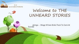 Welcome to THE
UNHEARD STORIES
Jatinga – Village Where Birds Flock To Commit
Suicide
 