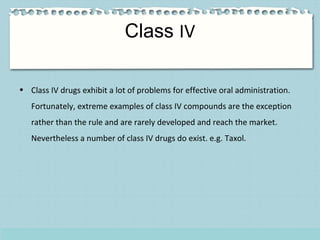 Class IV
• Class IV drugs exhibit a lot of problems for effective oral administration.
Fortunately, extreme examples of cl...