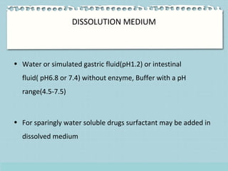 DISSOLUTION MEDIUM
• Water or simulated gastric fluid(pH1.2) or intestinal
fluid( pH6.8 or 7.4) without enzyme, Buffer wit...