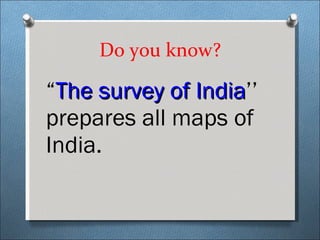 Do you know? “ The survey of India ’’ prepares all maps of India. 