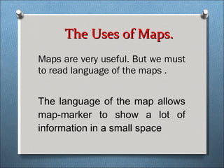 The Uses of Maps. Maps are very useful. But we must to read language of the maps . The language of the map allows map-marker to show a lot of information in a small space 