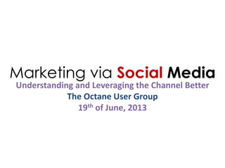Marketing via Social Media
Understanding and Leveraging the Channel Better
The Octane User Group
19th of June, 2013
 