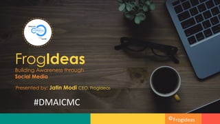 FrogIdeas
Building Awareness through
Social Media
#DMAICMC	
  
Presented by: Jatin Modi CEO, FrogIdeas
FrogIdeas	
  
 
