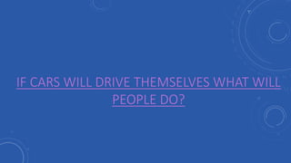 IF CARS WILL DRIVE THEMSELVES WHAT WILL
PEOPLE DO?
 
