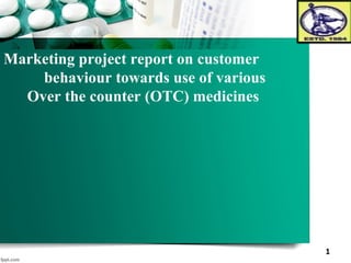 1
Marketing project report on customer
behaviour towards use of various
Over the counter (OTC) medicines
 