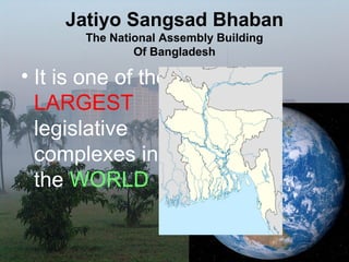 Jatiyo Sangsad Bhaban
The National Assembly Building
Of Bangladesh
• It is one of the
LARGEST
legislative
complexes in
the WORLD
 