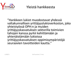 Yleistä hankkeesta ” Hankkeen lukiot muodostavat yhdessä valtakunnallisen yrittäjyyslukioverkoston, joka yhteistyössä OPH:n ja muiden yrittäjyyskasvatuksen sektorilla toimivien tahojen kanssa pyrkii kehittämään ja yhtenäistämään lukioissa yrittäjyyskasvatuksen oppimisympäristöjä seuraavien tavoitteiden kautta.” 11/08/11 Aki Puustinen / Y-love 