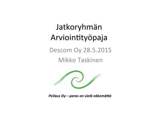 Jatkoryhmän	
  
Arvioin0työpaja	
  
Descom	
  Oy	
  28.5.2015	
  
Mikko	
  Taskinen	
  
Peilaus	
  Oy	
  –	
  paras	
  on	
  vielä	
  näkemä4ä	
  
 