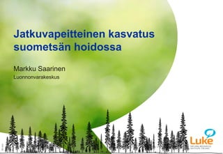© Natural Resources Institute Finland© Natural Resources Institute Finland
Markku Saarinen
Luonnonvarakeskus
Jatkuvapeitteinen kasvatus
suometsän hoidossa
30min
 