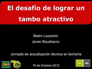 El desafío de lograr un
     tambo atractivo

              Belen Lazzarini
             Javier Baudracco


Jornada de actualización técnica en lechería


             19 de Octubre 2012
 
