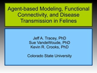 Agent-based Modeling, Functional
   Connectivity, and Disease
    Transmission in Felines


          Jeff A. Tracey, PhD
        Sue VandeWoude, PhD
         Kevin R. Crooks, PhD

       Colorado State University
 