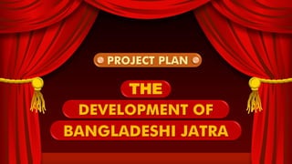 THE
DEVELOPMENT OF
BANGLADESHI JATRA
PROJECT PLAN
 