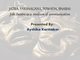 JATRA, YAKSHAGANA, POWADA, BHABAI:
folk theatre as a medium of communication
Presented By:-
Ayshika Karmakar
 