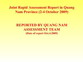 Joint Rapid Assessment Report in Quang Nam Province (2-4 October 2009) REPORTED BY QUANG NAM ASSESSMENT TEAM (Date of report Oct.4.2009) 