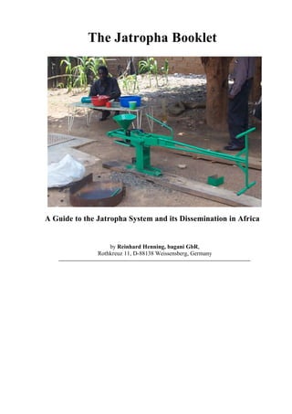 The Jatropha Booklet




A Guide to the Jatropha System and its Dissemination in Africa


                   by Reinhard Henning, bagani GbR,
               Rothkreuz 11, D-88138 Weissensberg, Germany
 
